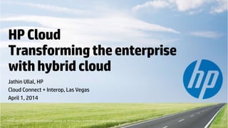 © Copyright 2013 Hewlett-Packard Development Company, L.P. The information contained herein is subject to change without notice.
HPCloud
Transformingtheenterprise
withhybridcloud
Jathin Ullal, HP
Cloud Connect + Interop, Las Vegas
April 1, 2014
© Copyright 2013 Hewlett-Packard Development Company, L.P. The information contained herein is subject to change without notice.
 