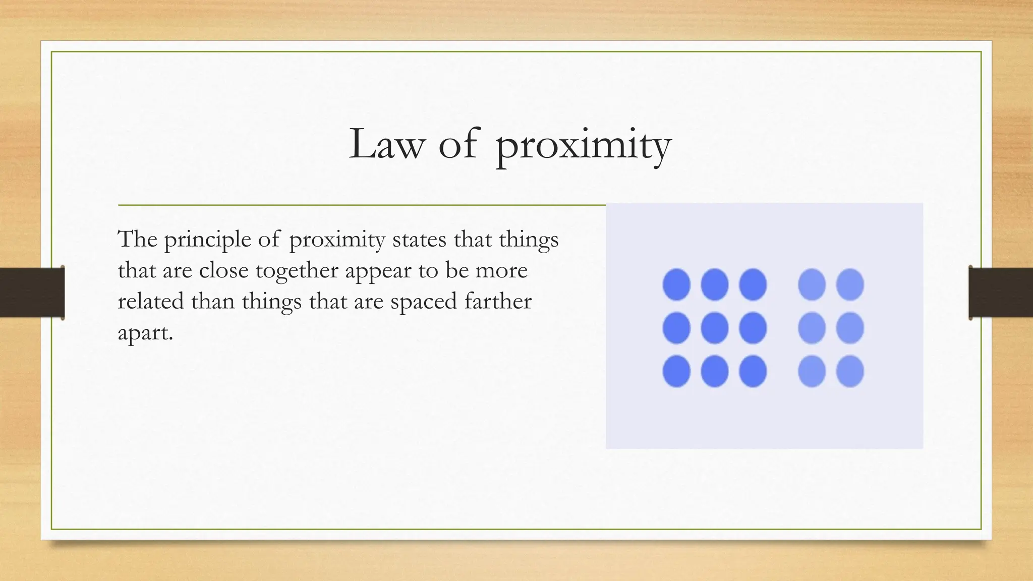Law of proximity
The principle of proximity states that things
that are close together appear to be more
related than things that are spaced farther
apart.
 