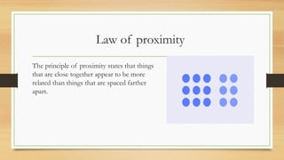 Law of proximity
The principle of proximity states that things
that are close together appear to be more
related than things that are spaced farther
apart.
 
