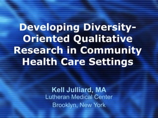 Developing Diversity-
 Oriented Qualitative
Research in Community
 Health Care Settings

       Kell Julliard, MA
     Lutheran Medical Center
       Brooklyn, New York
 