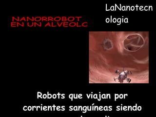 NANORROBOT EN UN ALVEOLO Robots que viajan por corrientes sanguíneas siendo capaces de realizar operaciones quirúrgicas.  LaNanotecnologia 