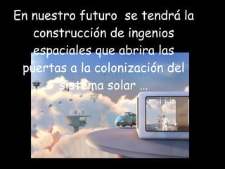En nuestro futuro  se tendrá la construcción de ingenios espaciales que abrira las puertas a la colonización del sistema solar … 