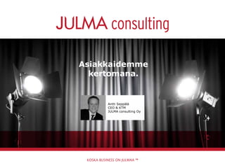 Asiakkaidemme
kertomana.
Antti Seppälä
CEO & KTM
JULMA consulting Oy
 