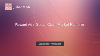julooMob 
Reward Ad / Social Open Market Platform 
Business Proposal 
 