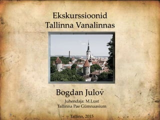 Ekskurssioonid
Tallinna Vanalinnas
Bogdan Julov
Juhendaja: M.Lust
Tallinna Pae Gümnaasium
Tallinn, 2015
 