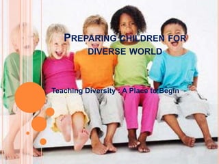 PREPARING CHILDREN FOR
          DIVERSE WORLD



Teaching Diversity : A Place to Begin
 