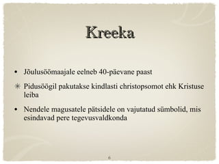 Kreeka Jõulusöömaajale eelneb 40-päevane paast Pidusöögil pakutakse kindlasti christopsomot ehk Kristuse leiba Nendele magusatele pätsidele on vajutatud sümbolid, mis esindavad pere tegevusvaldkonda 