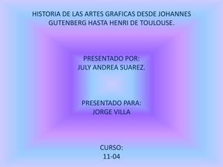 HISTORIA DE LAS ARTES GRAFICAS DESDE JOHANNES GUTENBERG HASTA HENRI DE TOULOUSE.PRESENTADO POR:JULY ANDREA SUAREZ.PRESENTADO PARA: JORGE VILLACURSO:11-04 