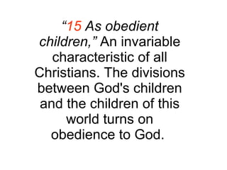 “ 15  As obedient children,”  An invariable characteristic of all Christians. The divisions between God's children and the children of this world turns on obedience to God.  