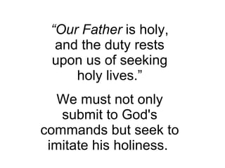 “ Our Father  is holy, and the duty rests upon us of seeking holy lives.” We must not only submit to God's commands but seek to imitate his holiness.  