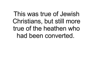 This was true of Jewish Christians, but still more true of the heathen who had been converted.  