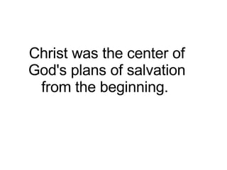 Christ was the center of God's plans of salvation from the beginning.  