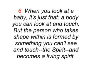 6   When you look at a baby, it's just that: a body you can look at and touch. But the person who takes shape within is formed by something you can't see and touch--the Spirit--and becomes a living spirit. 
