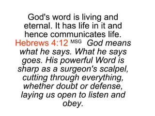 God's word is living and eternal. It has life in it and hence communicates life.  Hebrews 4:12   MSG   God means what he says. What he says goes. His powerful Word is sharp as a surgeon's scalpel, cutting through everything, whether doubt or defense, laying us open to listen and obey. 