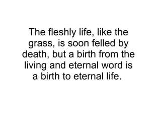 The fleshly life, like the grass, is soon felled by death, but a birth from the living and eternal word is a birth to eternal life.  