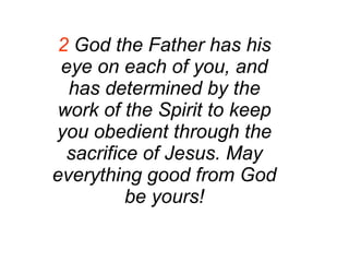 2  God the Father has his eye on each of you, and has determined by the work of the Spirit to keep you obedient through the sacrifice of Jesus. May everything good from God be yours! 