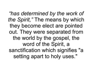 “ has determined by the work of the Spirit,”  The means by which they become elect are pointed out. They were separated from the world by the gospel, the word of the Spirit, a sanctification which signifies "a setting apart to holy uses."  
