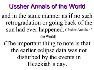 Ussher Annals of the World and in the same manner as if no such retrogradation or going back of the sun had ever happened.  (Ussher Annals of the World)  (The important thing to note is that the earlier eclipse data was not disturbed by the events in Hezekiah’s day.  