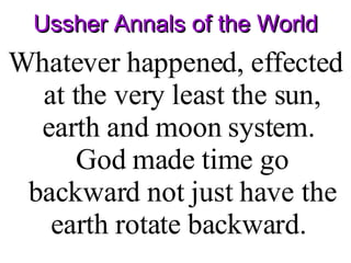 Ussher Annals of the World Whatever happened, effected at the very least the sun, earth and moon system.  God made time go backward not just have the earth rotate backward.  