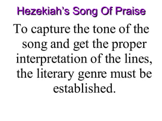 Hezekiah’s Song Of Praise To capture the tone of the song and get the proper interpretation of the lines, the literary genre must be established. 