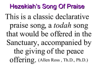 Hezekiah’s Song Of Praise This is a classic declarative praise song, a  todah  song that would be offered in the Sanctuary, accompanied by the giving of the peace offering.   (Allen Ross , Th.D., Ph.D.) 