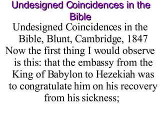 Undesigned Coincidences in the Bible Undesigned Coincidences in the Bible, Blunt, Cambridge, 1847 Now the first thing I would observe is this: that the embassy from the King of Babylon to Hezekiah was to congratulate him on his recovery from his sickness;  