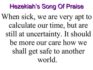 Hezekiah’s Song Of Praise When sick, we are very apt to calculate our time, but are still at uncertainty. It should be more our care how we shall get safe to another world.  