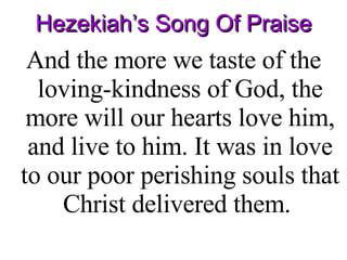 Hezekiah’s Song Of Praise And the more we taste of the loving-kindness of God, the more will our hearts love him, and live to him. It was in love to our poor perishing souls that Christ delivered them.  