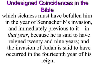 Undesigned Coincidences in the Bible which sickness must have befallen him in the year of Sennacherib’s invasion, and immediately previous to it—in  that year , because he is said to have reigned twenty and nine years; and the invasion of Judah is said to have occurred in the fourteenth year of his reign;  