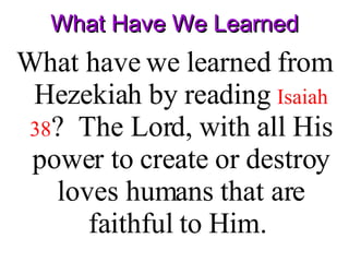 What Have We Learned What have we learned from Hezekiah by reading  Isaiah 38 ?  The Lord, with all His power to create or destroy loves humans that are faithful to Him.  