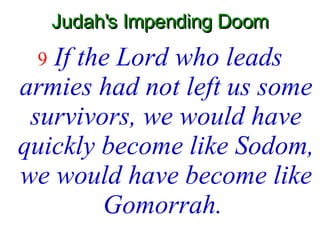 Judah's Impending Doom 9  If the Lord who leads armies had not left us some survivors, we would have quickly become like Sodom, we would have become like Gomorrah.   