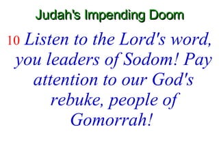 Judah's Impending Doom 10   Listen to the Lord's word, you leaders of Sodom! Pay attention to our God's rebuke, people of Gomorrah!   