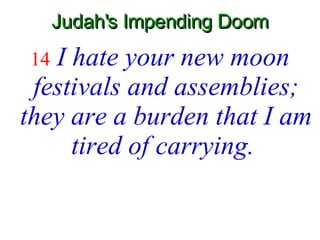 Judah's Impending Doom 14   I hate your new moon festivals and assemblies; they are a burden that I am tired of carrying.   