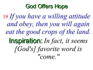 God Offers Hope 19  If you have a willing attitude and obey, then you will again eat the good crops of the land.  Inspiration:  In fact, it seems [God's] favorite word is "come." 