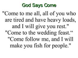God Says Come "Come to me all, all of you who are tired and have heavy loads, and I will give you rest." "Come to the wedding feast.“ "Come follow me, and I will make you fish for people." 