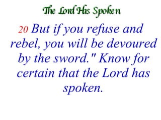 The Lord Has Spoken 20   But if you refuse and rebel, you will be devoured by the sword." Know for certain that the Lord has spoken. 