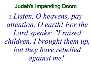 Judah's Impending Doom 2   Listen, O heavens, pay attention, O earth! For the Lord speaks: "I raised children, I brought them up, but they have rebelled against me!   