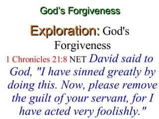 God’s Forgiveness Exploration:  God's Forgiveness 1 Chronicles 21:8  NET   David said to God, "I have sinned greatly by doing this. Now, please remove the guilt of your servant, for I have acted very foolishly." 