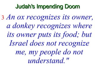 Judah's Impending Doom 3   An ox recognizes its owner, a donkey recognizes where its owner puts its food; but Israel does not recognize me, my people do not understand."   