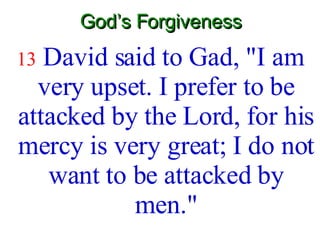 God’s Forgiveness 13   David said to Gad, "I am very upset. I prefer to be attacked by the Lord, for his mercy is very great; I do not want to be attacked by men." 