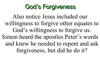 God’s Forgiveness Also notice Jesus included our willingness to forgive other equates to God’s willingness to forgive us. Simon heard the apostles Peter’s words and knew he needed to repent and ask forgiveness, but did he do it? 