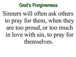 God’s Forgiveness Sinners will often ask others to pray for them, when they are too proud, or too much in love with sin, to pray for themselves.  