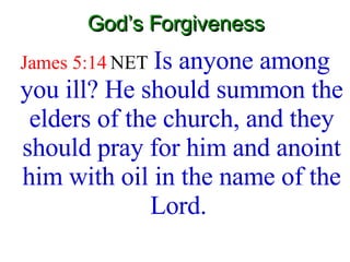 God’s Forgiveness James 5:14  NET   Is anyone among you ill? He should summon the elders of the church, and they should pray for him and anoint him with oil in the name of the Lord.   