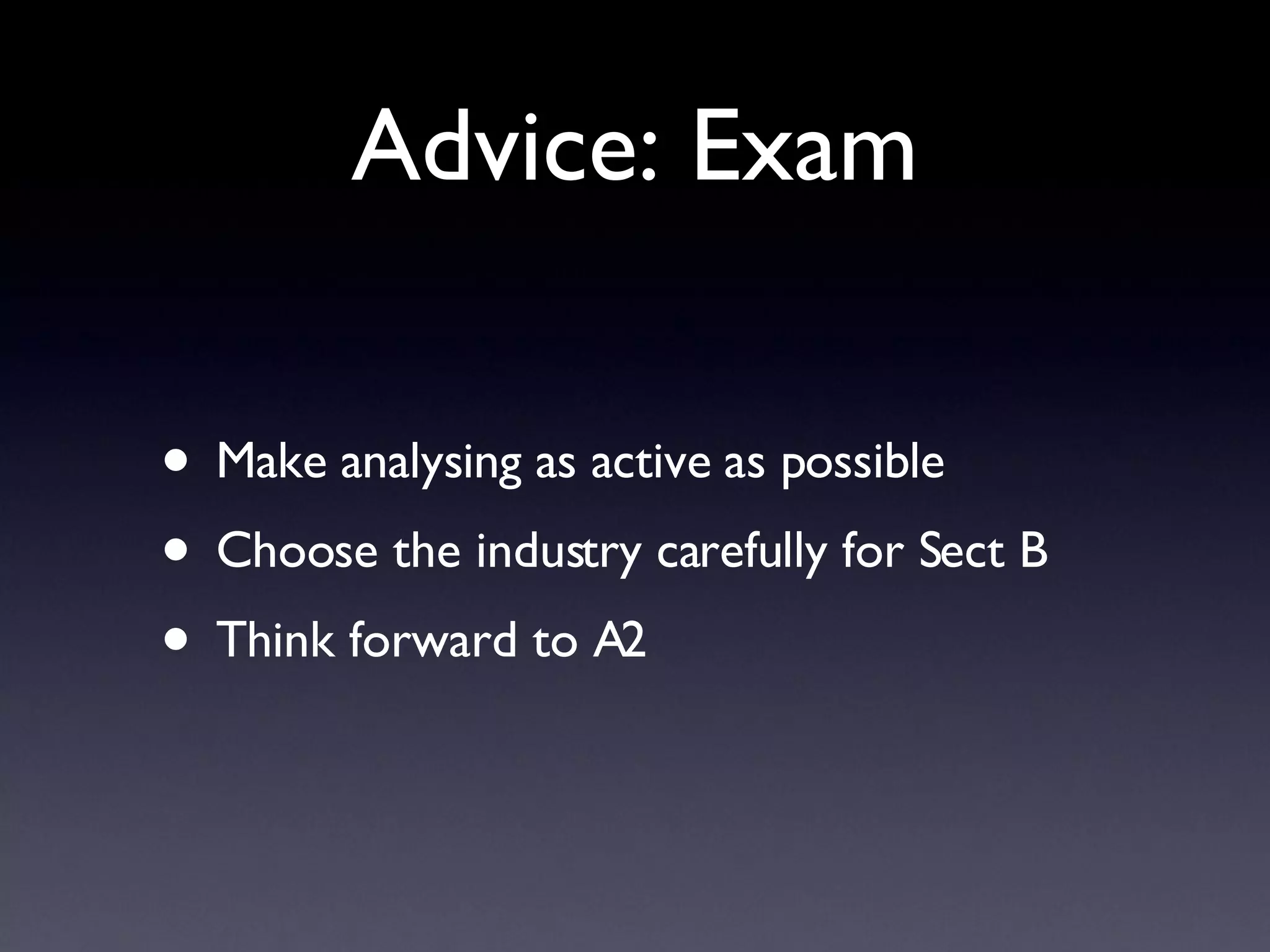 Make analysing as active as possible Choose the industry carefully for Sect B Think forward to A2 Advice: Exam 