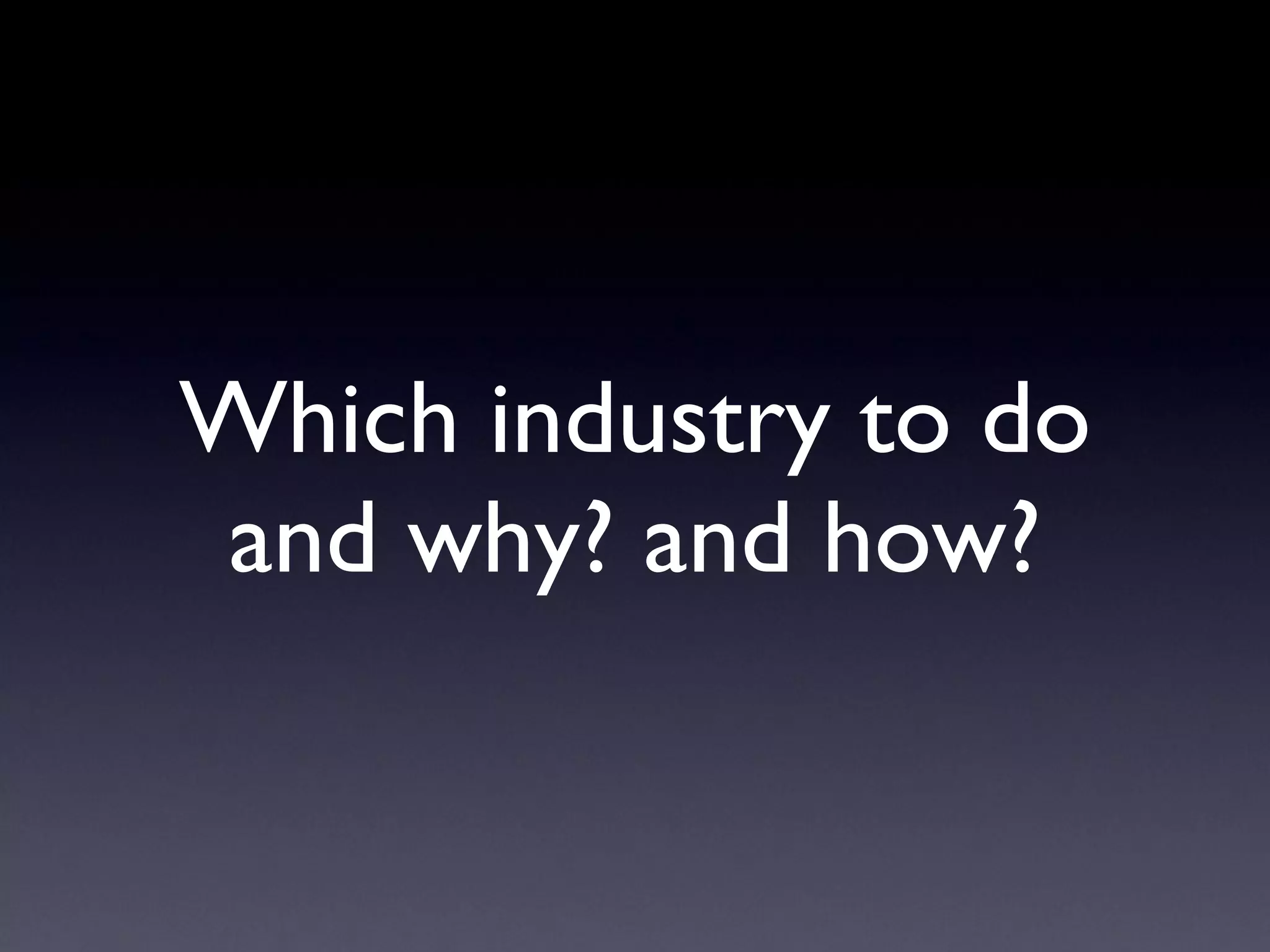 Which industry to do and why? and how? 