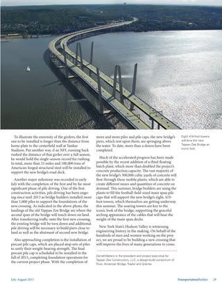 July-August 2015 TransportationBuilder 29
Eight 418-foot towers
will lend the new
Tappan Zee Bridge an
iconic look.
To illustrate the enormity of the girders, the first
one to be installed is longer than the distance from
home plate to the centerfield wall at Yankee
Stadium. Put another way, if an NFL running back
rushed the distance of that girder over a full season,
he would hold the single-season record for rushing.
In total, more than 31 miles and 100,000 tons of
American-forged structural steel will be installed to
support the new bridge’s road deck.
Another major milestone was recorded in early
July with the completion of the first and by far most
significant phase of pile driving. One of the first
construction activities, pile driving has been ongo-
ing since mid-2013 as bridge builders installed more
than 1,000 piles to support the foundations of the
new crossing. As indicated in the above photo, the
landings of the old Tappan Zee Bridge are where the
second span of the bridge will touch down on land.
After transferring traffic onto the first new crossing,
the existing bridge will be torn down and additional
pile driving will be necessary to build piers close to
land as well as the abutment of second new bridge.
Also approaching completion is the installation of
precast pile caps, which are placed atop sets of piles
to unify their weight-bearing strength. The final
precast pile cap is scheduled to be installed in the
fall of 2015, completing foundation operations for
the current project phase. With the completion of
Darrell Waters is the president and project executive for
Tappan Zee Constructors, LLC, a design-build consortium of
Fluor, American Bridge, Traylor and Granite.
more and more piles and pile caps, the new bridge’s
piers, which rest upon them, are springing above
the water. To date, more than a dozen have been
completed.
Much of the accelerated progress has been made
possible by the recent addition of a third floating
batch plant, which more than doubled the project’s
concrete production capacity. The vast majority of
the new bridge’s 300,000 cubic yards of concrete will
flow through these mobile plants, which are able to
create different mixes and quantities of concrete on
demand. This summer, bridge builders are using the
plants to fill the football-field-sized main span pile
caps that will support the new bridge’s eight, 419-
foot towers, which themselves are getting underway
this summer. The soaring towers are key to the
iconic look of the bridge, supporting the graceful
arching appearance of the cables that will bear the
weight of the main span decks.
New York State’s Hudson Valley is witnessing
engineering history in the making. On behalf of the
hundreds of men and women working on the proj-
ect, we are proud to be building a new crossing that
will improve the lives of many generations to come.
 