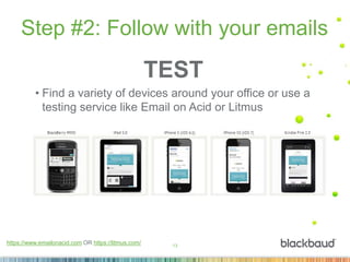13
Step #2: Follow with your emails
https://www.emailonacid.com OR https://litmus.com/
TEST
• Find a variety of devices around your office or use a
testing service like Email on Acid or Litmus
 