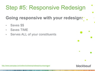 25
Step #5: Responsive Redesign
Going responsive with your redesign:
• Saves $$
• Saves TIME
• Serves ALL of your constituents
http://www.npengage.com/online-fundraising/redesigning-responsive/
 