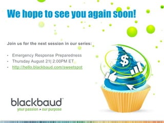 We hope to see you again soon!
Join us for the next session in our series:
• Emergency Response Preparedness
• Thursday August 21| 2:00PM ET
• http://hello.blackbaud.com/sweetspot
 