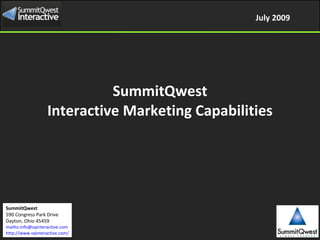 July 2009




                             SummitQwest
                   Interactive Marketing Capabilities




SummitQwest
590 Congress Park Drive
Dayton, Ohio 45459
mailto:info@sqinteractive.com
http://www.sqinteractive.com/
 